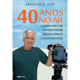 40 Anos No Ar: A Jornada De Um Repórter Pelos Cinco Continentes, De José, Francisco. Editora Globo S/a, Capa Mole Em Português, 2016