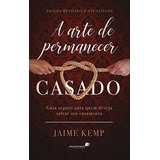 A Arte De Permanecer Casado: Guia Seguro Para Quem Deseja Salvar Um Casamento, De Kemp, Jaime. Editora Hagnos Ltda, Capa Mole Em Português, 2007
