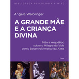 A Grande Mãe E A Criança Divina: Mito E Arquétipo Sobre O Milagre Da Vida Como Desenvolvimento Da Alma, De Angela Waiblinger. Editorial Cultrix, Tapa Mole En Português, 2017
