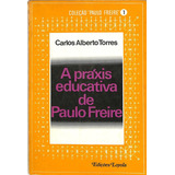 Carlos Alberto Torres - A Práxis Educativa De Paulo Freire