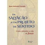 Da Salvação A Um Projeto De Sentido: Como Entender A Vida De Jesus - Juan Antonio De Estrada