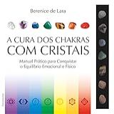 A Cura Dos Chakras Com Cristais Manual Prático Para Conquistar O Equilíbrio Emocional E Físico