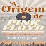 A ORIGEM DE PINK FLOYD Barrett Waters Gilmour Mason E Wright The Piper At The Gates Of Dawn OS SEGREDOS DE PINK FLOYD Livro 1 