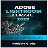 ADOBE LIGHTROOM CLASSIC 2023 A Complete Guide For Beginners With Steps To Master The Adobe Lightroom Classic In No Time English Edition 