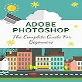 Adobe Photoshop The Complete Guide For Beginners Skillshare Design Your Home With Adobe Photoshop For Beginners English Edition 