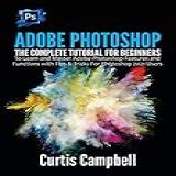 Adobe Photoshop The Complete Tutorial For Beginners To Learn And Master Adobe Photoshop Features And Functions With Tips Tricks For Photoshop 2021 Users English Edition 