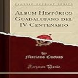 Album Histórico Guadalupano Del IV Centenario Classic Reprint 