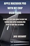 APPLE MACBOOK PRO WITH M2 CHIP A STEP BY STEP USER GUIDE TO HELP YOU MASTER YOUR APPLE MACBOOK PRO WITH M2 CHIP LIKE AN EXPERT English Edition 