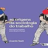 As Origens Da Sociologia Do Trabalho Percursos Cruzados Entre Brasil E França