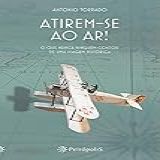 Atirem Se Ao Ar O Que Nunca Ninguém Contou De Uma Viagem Histórica