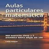 Aulas Particulares Matemática 900 Exercícios Classe 1 2 Aritmética Básica Adição Até 100 Portuguese Edition 