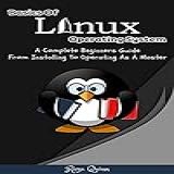 Basics Of Linux Operating System A Complete Beginners Guide From Installing To Operating As A Master English Edition 