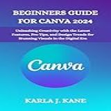 BEGINNERS GUIDE FOR CANVA 2024  Unleashing Creativity With The Latest Features  Pro Tips  And Design Trends For Stunning Visuals In The Digital Era  English Edition 
