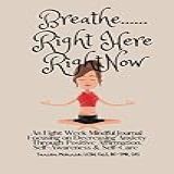 Breathe Right Here Right Now An Eight Week Mindful Journal Focusing On Decreasing Anxiety Through Positive Affirmation Self Awareness Self Care