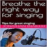 Breathe The Right Way For Singing Tips For Great Singing English Edition 