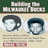 Building The Milwaukee Bucks Kareem Abdul Jabbar Oscar Robertson And The Rapid Rise Of An NBA Franchise 1968 1975