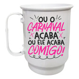 Caneca Alumínio 500ml Ou O Carnaval Acaba Ou Ele Acaba Comig
