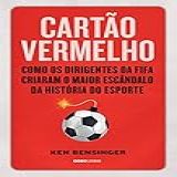Cartão Vermelho Como Os Dirigentes Da Fifa Criaram O Maior Escândalo Da História Do Esporte
