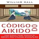 Código Do Aikido Como Praticar Aikido Conhecer Os Segredos Milenares Desta Técnica De Arte Marcial E Viver A Filosofia Oriental Da Paz