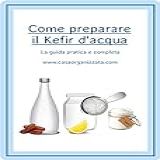 Come Preparare Il Kefir D Acqua La Guida Pratica Al Kefir D Acqua Collana Autoproduzione Facile Vol 1 Italian Edition 