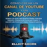 Cómo Crear Un Canal De Youtube Y Un Podcast Todo Lo Que Necesita Para Hacer Vídeos Conseguir Suscriptores Y Hacer Un Podcast Para Principiantes Spanish Edition 