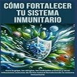 Cómo Fortalecer Tu Sistema Inmunitario Cura La Gripe Las Alergias Los Resfriados Crónicos Y Otras Infecciones Comunes De Forma Natural Fortaleciendo Tu Sistema Inmunitario