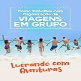 Como Trabalhar Com Organização De Viagens Em Grupo Lucrando Com Aventuras
