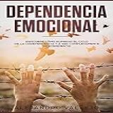 Dependencia Emocional Descubre Cómo Eliminar El Ciclo De La Codependencia Y A Ser Completamente Independiente Spanish Edition