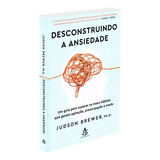 Desconstruindo A Ansiedade Um Guia Para Superar Os Maus Hábitos Que Geram Agitação Preocupação E Medo De Brewer Judson Editorial Gmt Editores Ltda editora Sextante editora Sextante Capa Mole Em