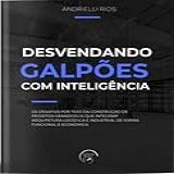 Desvendando Galpões Com Inteligência Os Desafios Por Trás Da Construção De Projetos Grandiosos Que Integram Arquitetura Logística E Industrial De Forma Funcional E Econômia Volume 1 