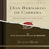 Don Bernardo De Cabrera Drama Tragico En Cuatro Actos Classic Reprint 