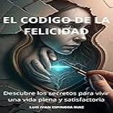 El Código De La Felicidad  Cómo Desbloquear La Clave Para Una Vida Plena Y Satisfactoria  Spanish Edition 