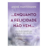Enquanto A Felicidade Não Vem Uma Reflexão Inspiradora Para Se Conectar Com A Sua Alma De Mantovanni André Editorial Cultrix Tapa Mole Edición 1 En Português 2024
