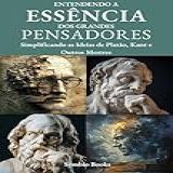 Entendendo A Essência Dos Grandes Pensadores Simplificando As Ideias De Platão Kant E Outros Mestres Descomplicando A Filosofia Livro 2 