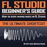 FL STUDIO BEGINNER S GUIDE  How To Start Making Music In FL Studio   The Ultimate Shortcut  English Edition 