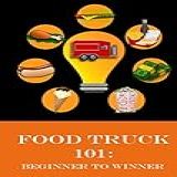 Food Truck 101 Beginner To Winner The Complete Guide To Fulfilling Your Food Truck Dream Food Truck Training