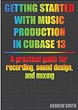 Getting Started With Music Production In Cubase 13 A Practical Guide For Recording Sound Design And Mixing English Edition 