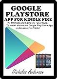 GOOGLE PLAYSTORE APP FOR KINDLE FIRE The Ultimate And Complete User Guide To Install And Set Up Google Play Store App On Amazon Fire Tablet English Edition 