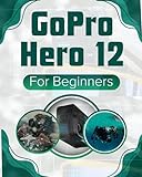 GoPro Hero 12 For Beginners Zero To Hero Guide To Master The Art Of Digital Photography Videography Visual Storytelling With GoPro Hero 12 Black Camera English Edition 
