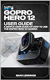 GOPRO HERO 12 USER GUIDE A SIMPLE USER GUIDE ON HOW TO USE THE GOPRO HERO 12 CAMERA EFFECTIVELY English Edition 