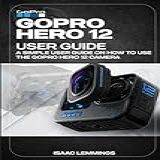 Gopro Hero 12 User Guide A Simple User Guide On How To Use The Gopro Hero 12 Camera Effectively 