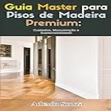 Guia Master Para Pisos De Madeira Premium Cuidados Manutenção E Sustentabilidade