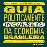 Guia Politicamente Incorreto Da Economia Brasileira